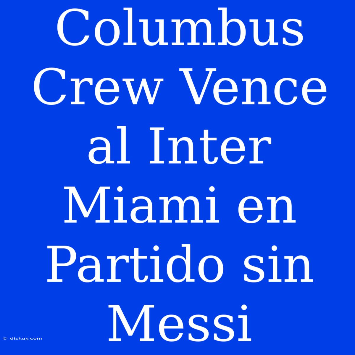 Columbus Crew Vence Al Inter Miami En Partido Sin Messi