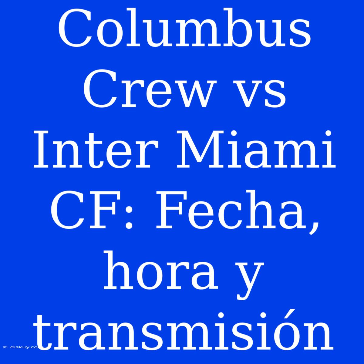 Columbus Crew Vs Inter Miami CF: Fecha, Hora Y Transmisión