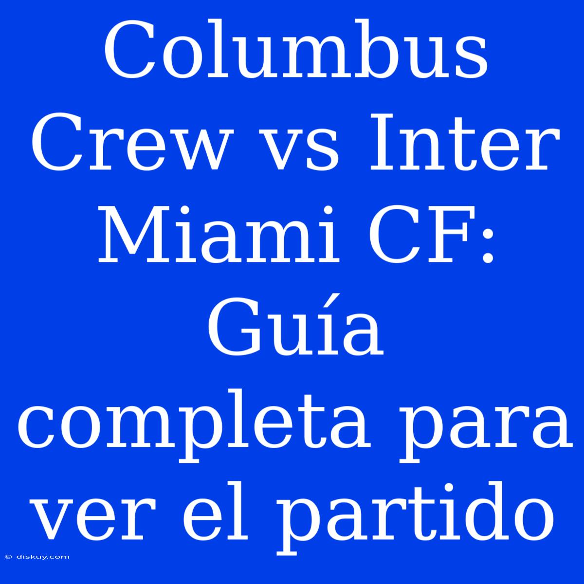 Columbus Crew Vs Inter Miami CF: Guía Completa Para Ver El Partido