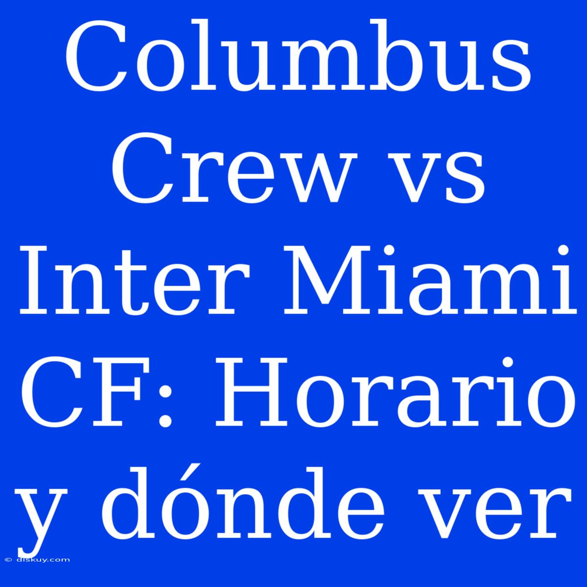 Columbus Crew Vs Inter Miami CF: Horario Y Dónde Ver