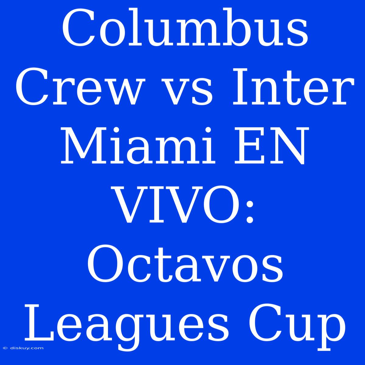 Columbus Crew Vs Inter Miami EN VIVO: Octavos Leagues Cup