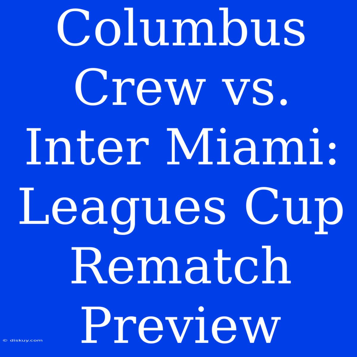 Columbus Crew Vs. Inter Miami: Leagues Cup Rematch Preview