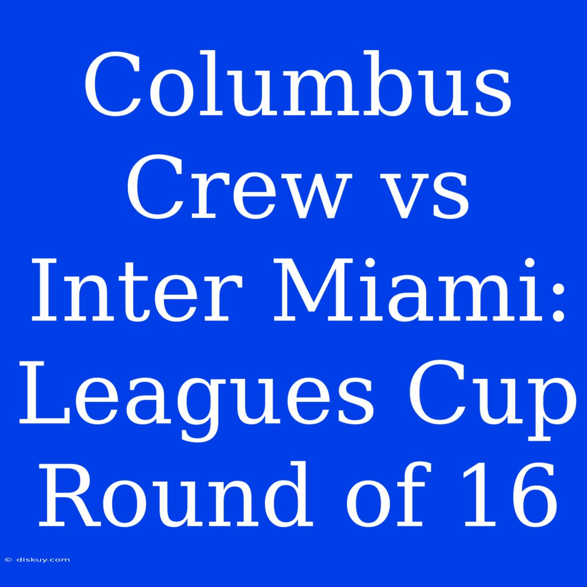 Columbus Crew Vs Inter Miami: Leagues Cup Round Of 16