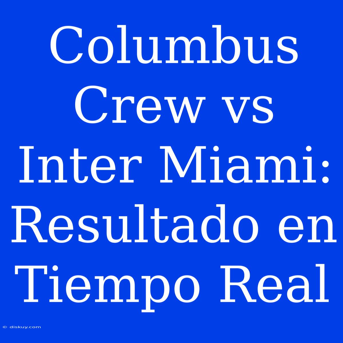 Columbus Crew Vs Inter Miami: Resultado En Tiempo Real