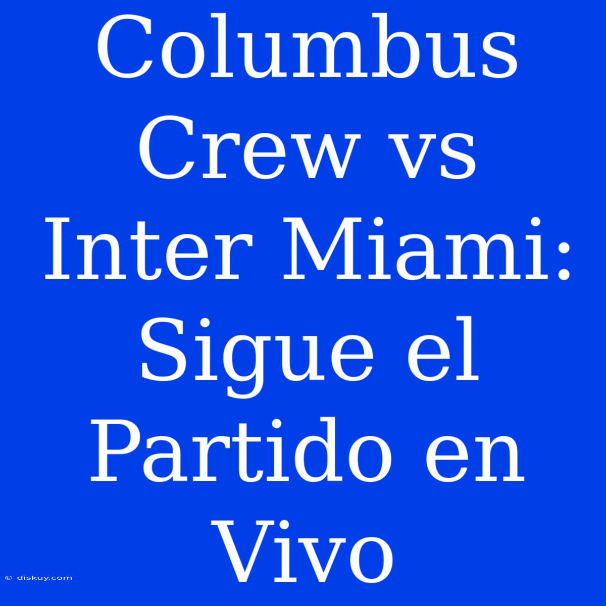 Columbus Crew Vs Inter Miami: Sigue El Partido En Vivo