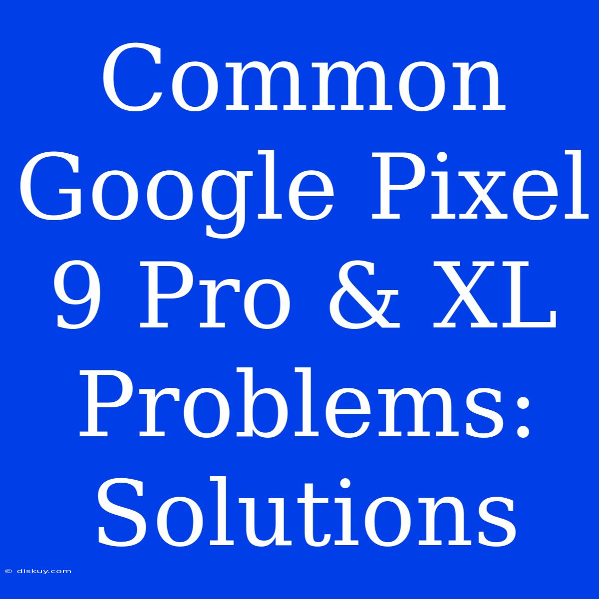 Common Google Pixel 9 Pro & XL Problems: Solutions