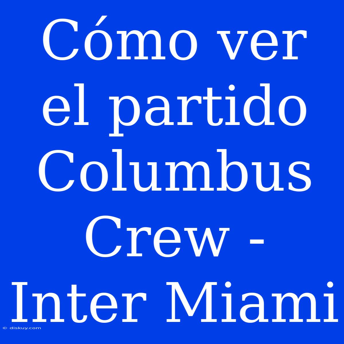 Cómo Ver El Partido Columbus Crew - Inter Miami