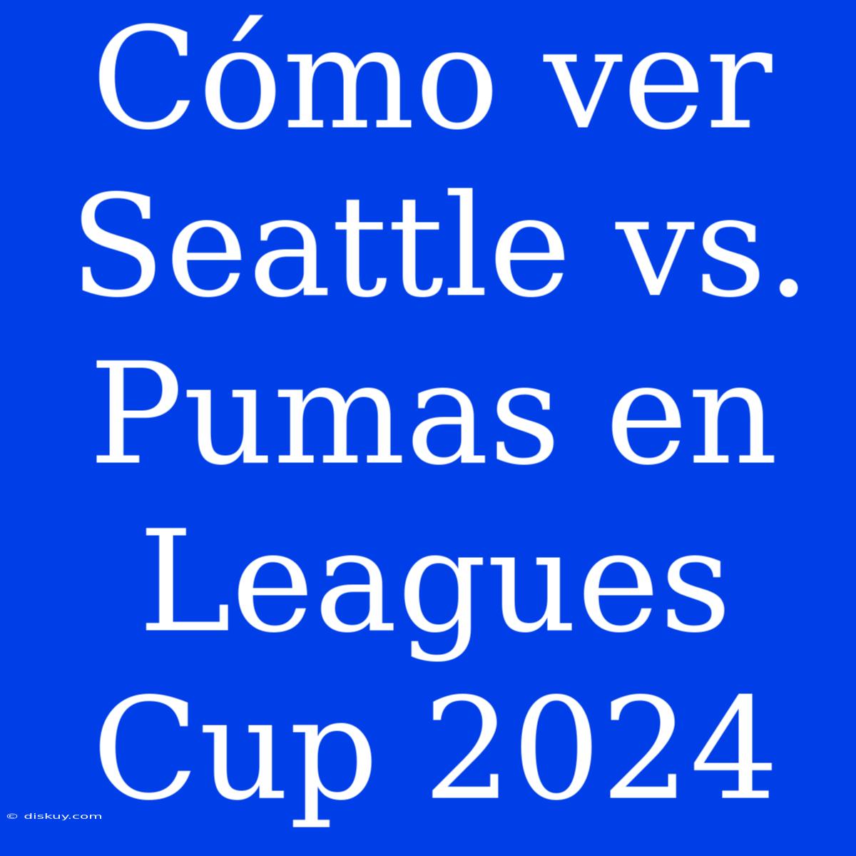 Cómo Ver Seattle Vs. Pumas En Leagues Cup 2024