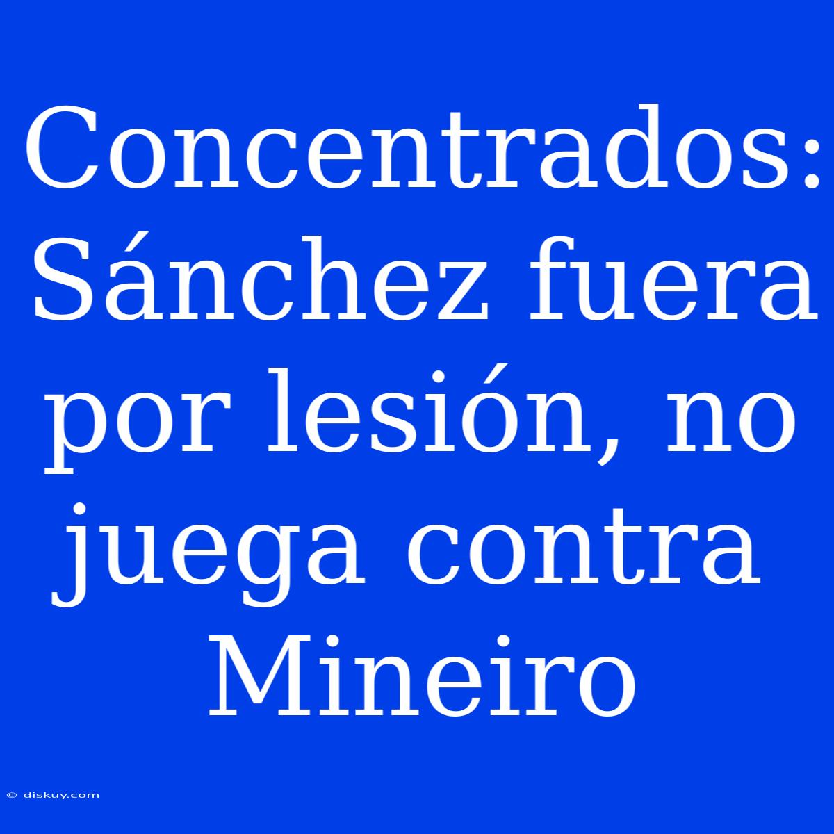 Concentrados: Sánchez Fuera Por Lesión, No Juega Contra Mineiro