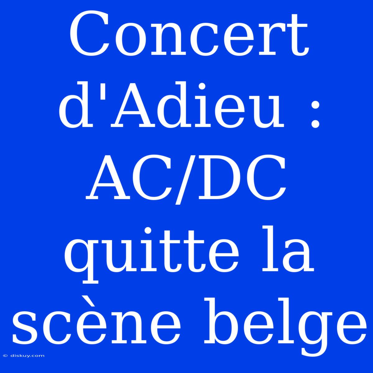 Concert D'Adieu : AC/DC Quitte La Scène Belge