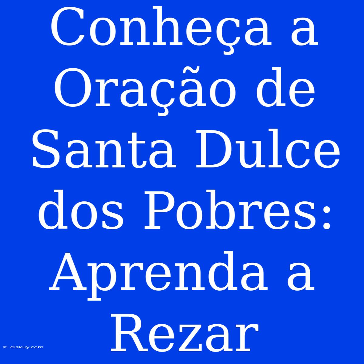 Conheça A Oração De Santa Dulce Dos Pobres: Aprenda A Rezar