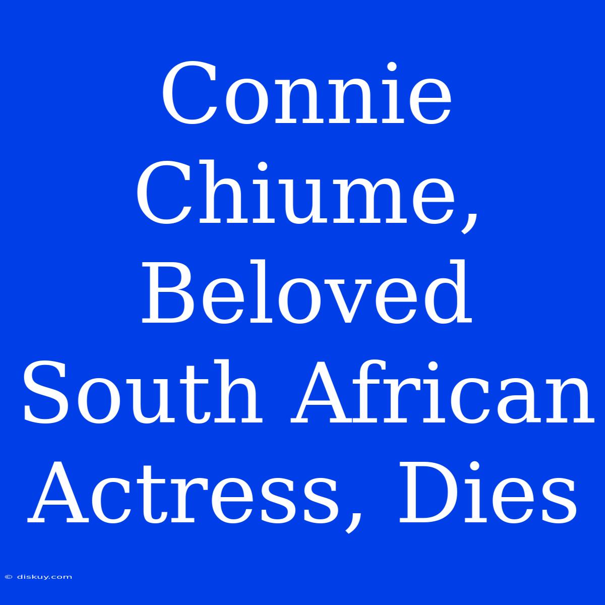 Connie Chiume, Beloved South African Actress, Dies