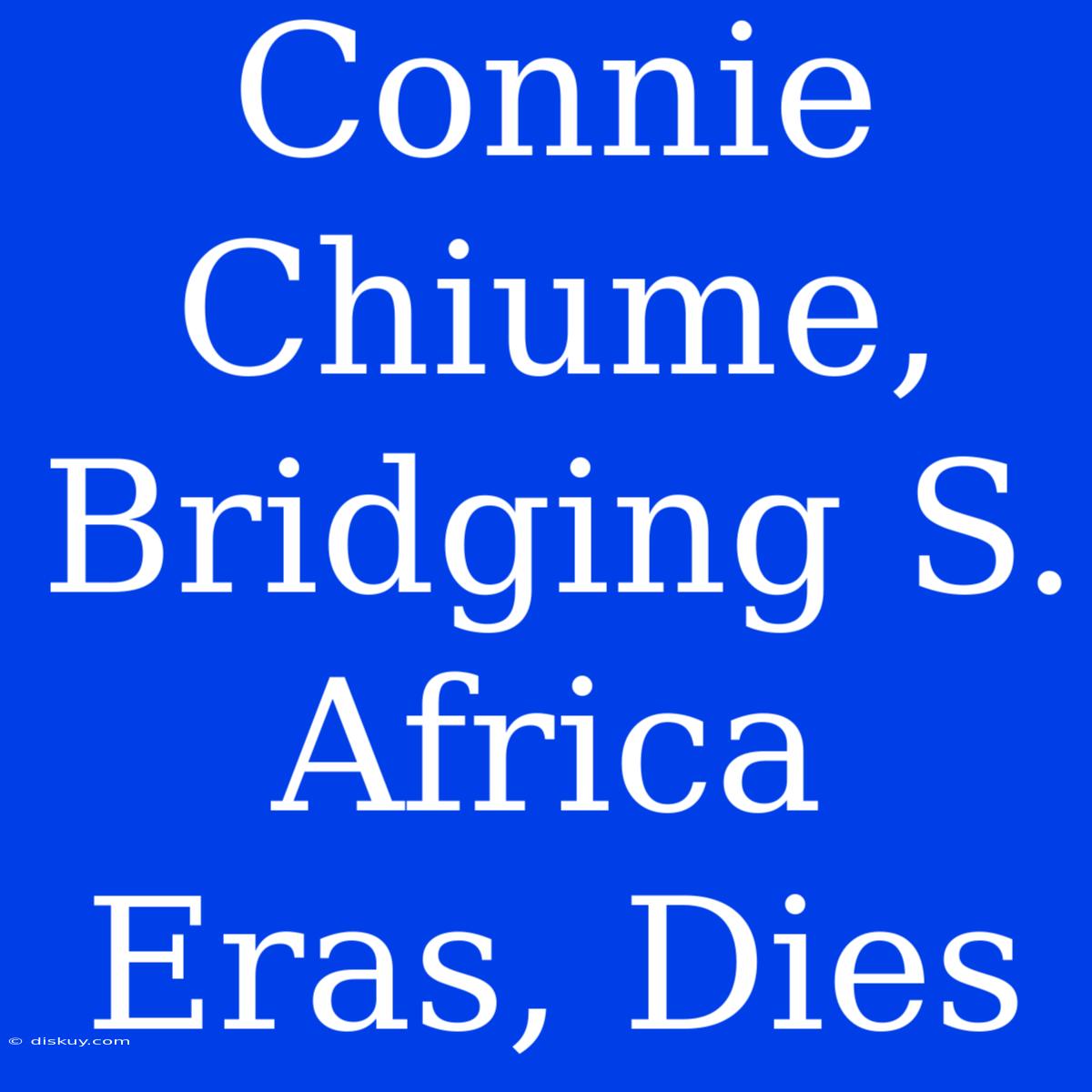 Connie Chiume, Bridging S. Africa Eras, Dies