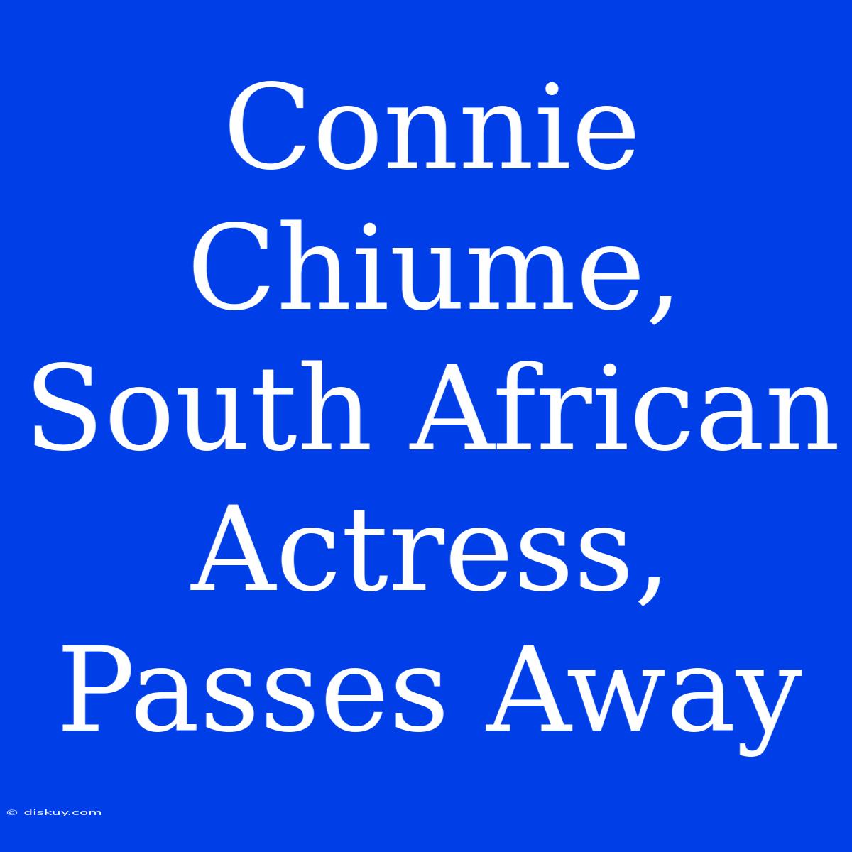 Connie Chiume, South African Actress, Passes Away