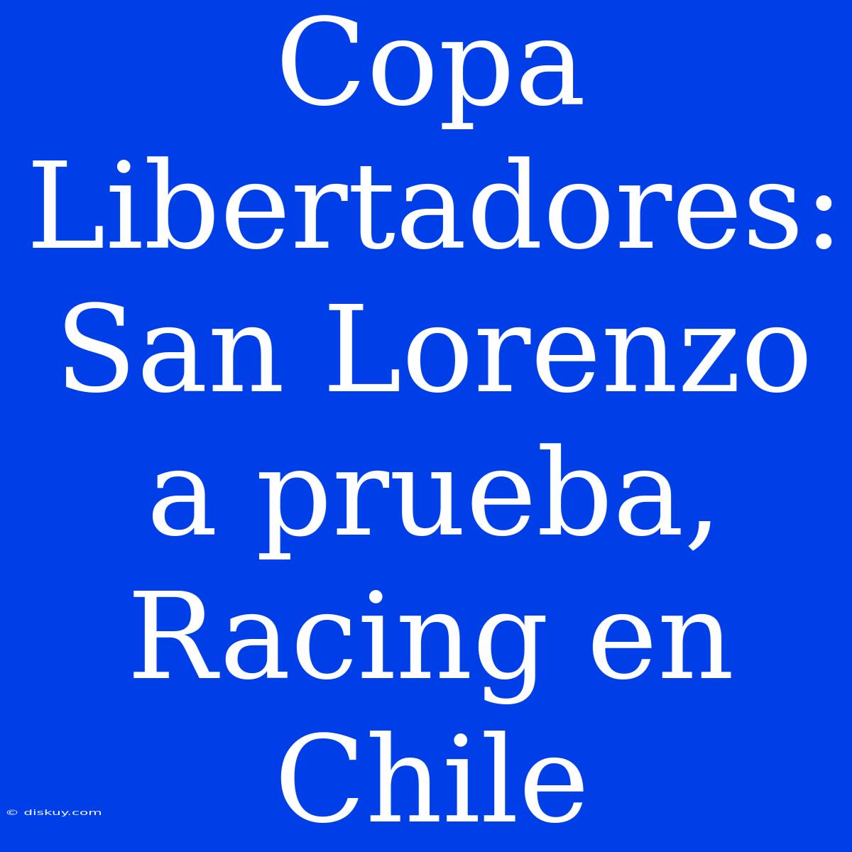 Copa Libertadores: San Lorenzo A Prueba, Racing En Chile