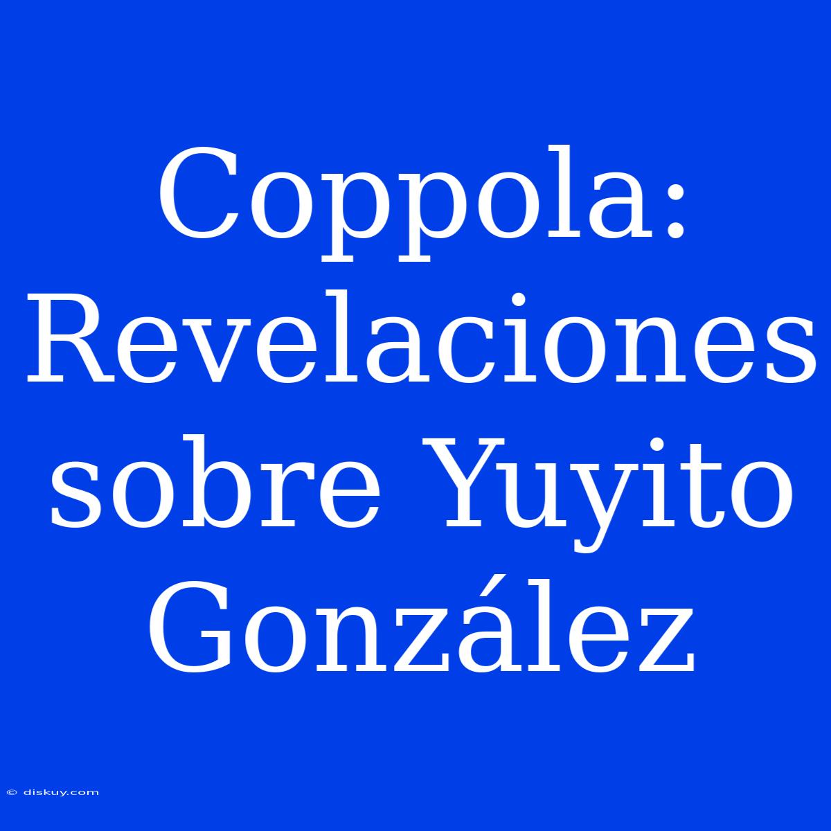 Coppola: Revelaciones Sobre Yuyito González