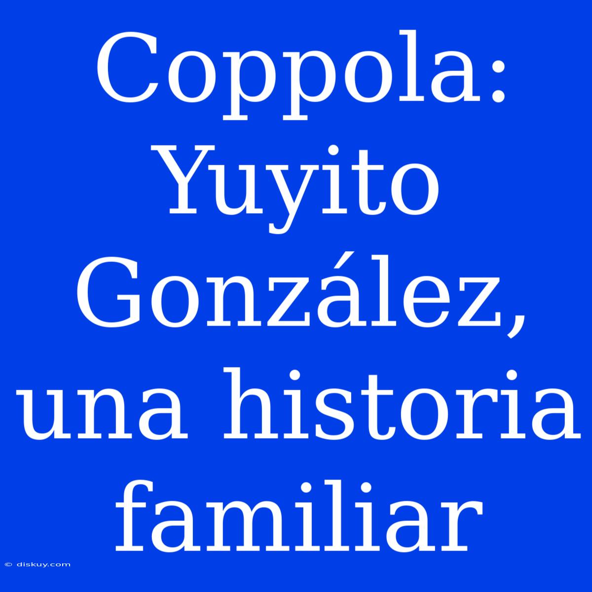 Coppola: Yuyito González, Una Historia Familiar