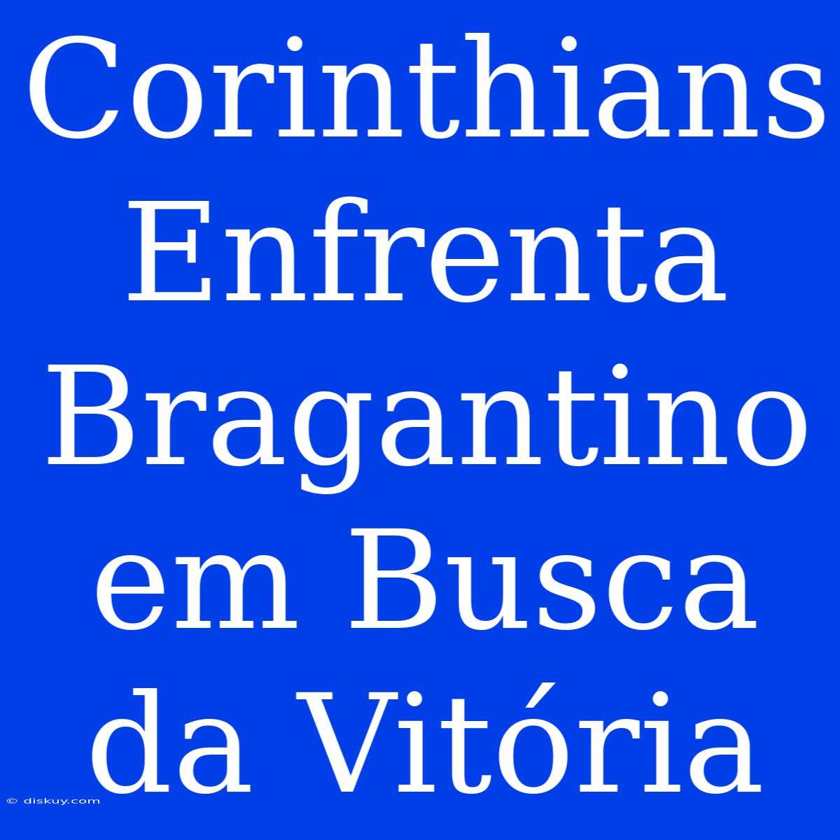 Corinthians Enfrenta Bragantino Em Busca Da Vitória