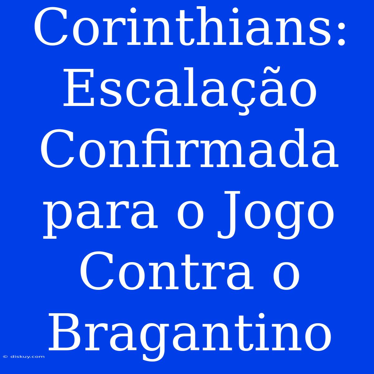 Corinthians: Escalação Confirmada Para O Jogo Contra O Bragantino