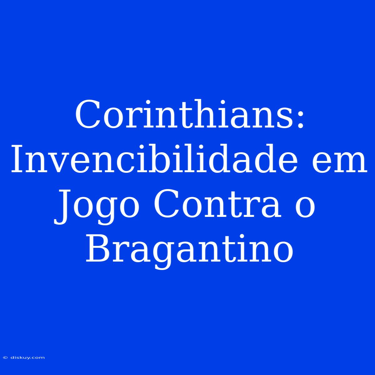 Corinthians: Invencibilidade Em Jogo Contra O Bragantino