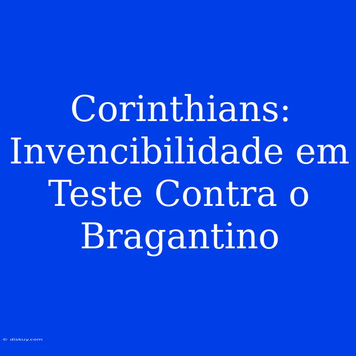 Corinthians: Invencibilidade Em Teste Contra O Bragantino