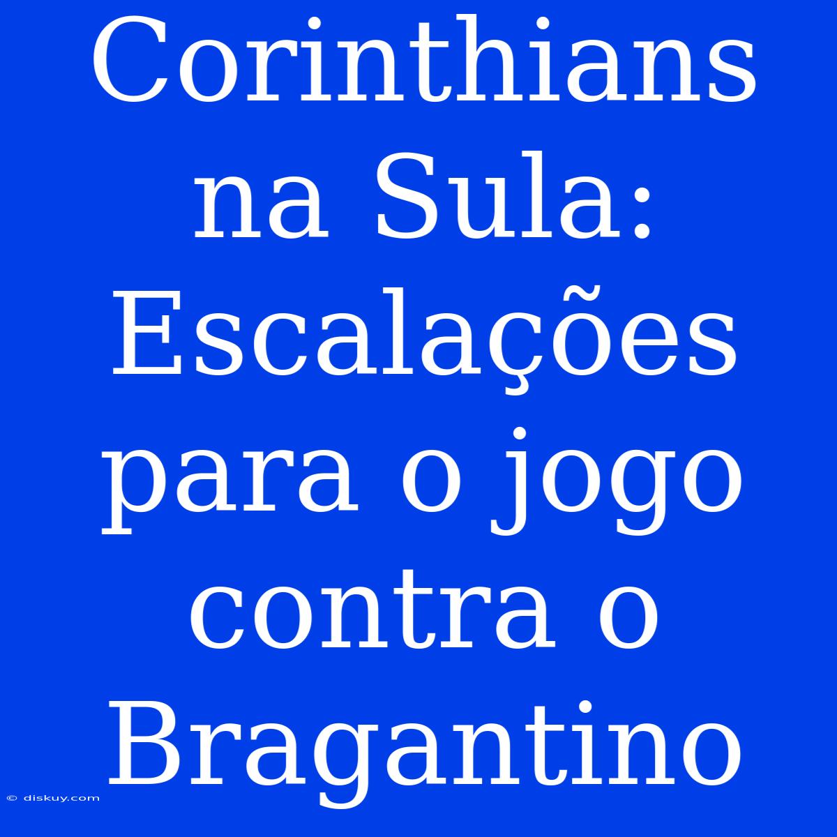 Corinthians Na Sula: Escalações Para O Jogo Contra O Bragantino