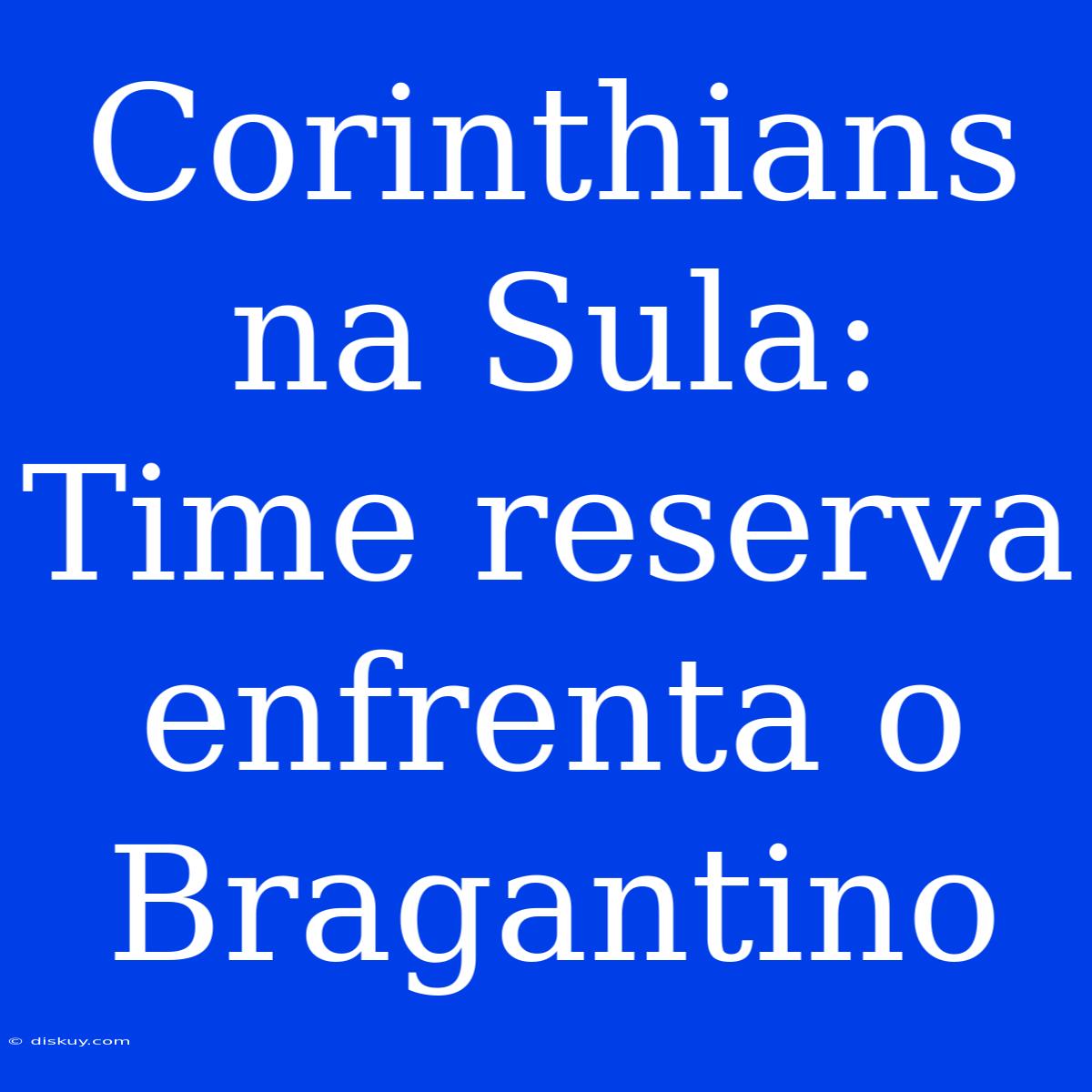 Corinthians Na Sula: Time Reserva Enfrenta O Bragantino