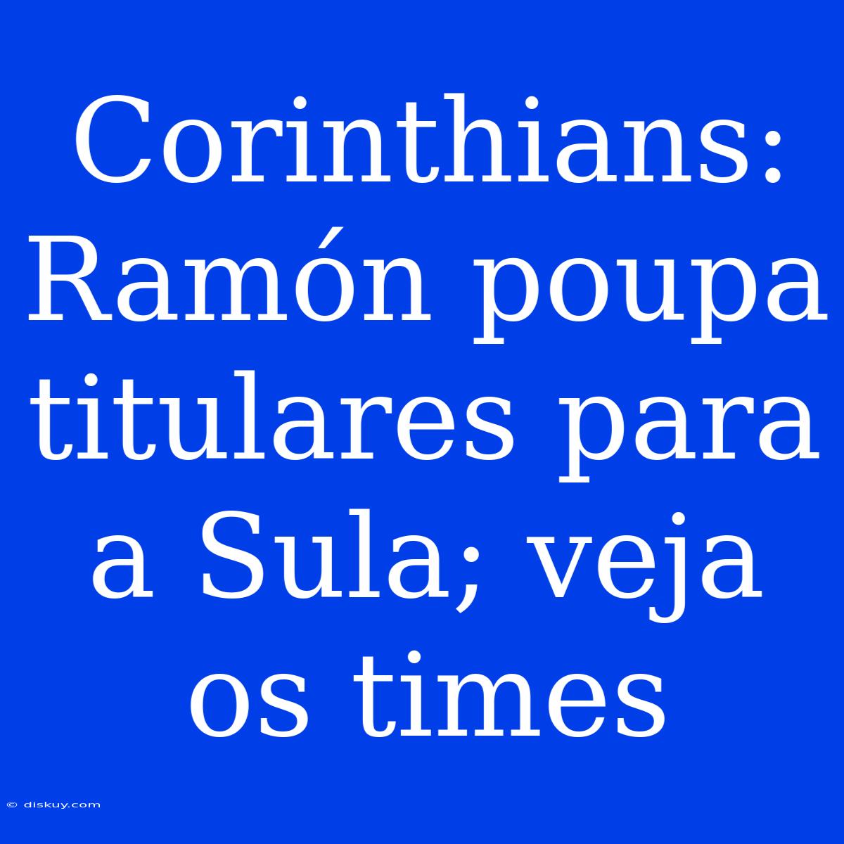 Corinthians: Ramón Poupa Titulares Para A Sula; Veja Os Times