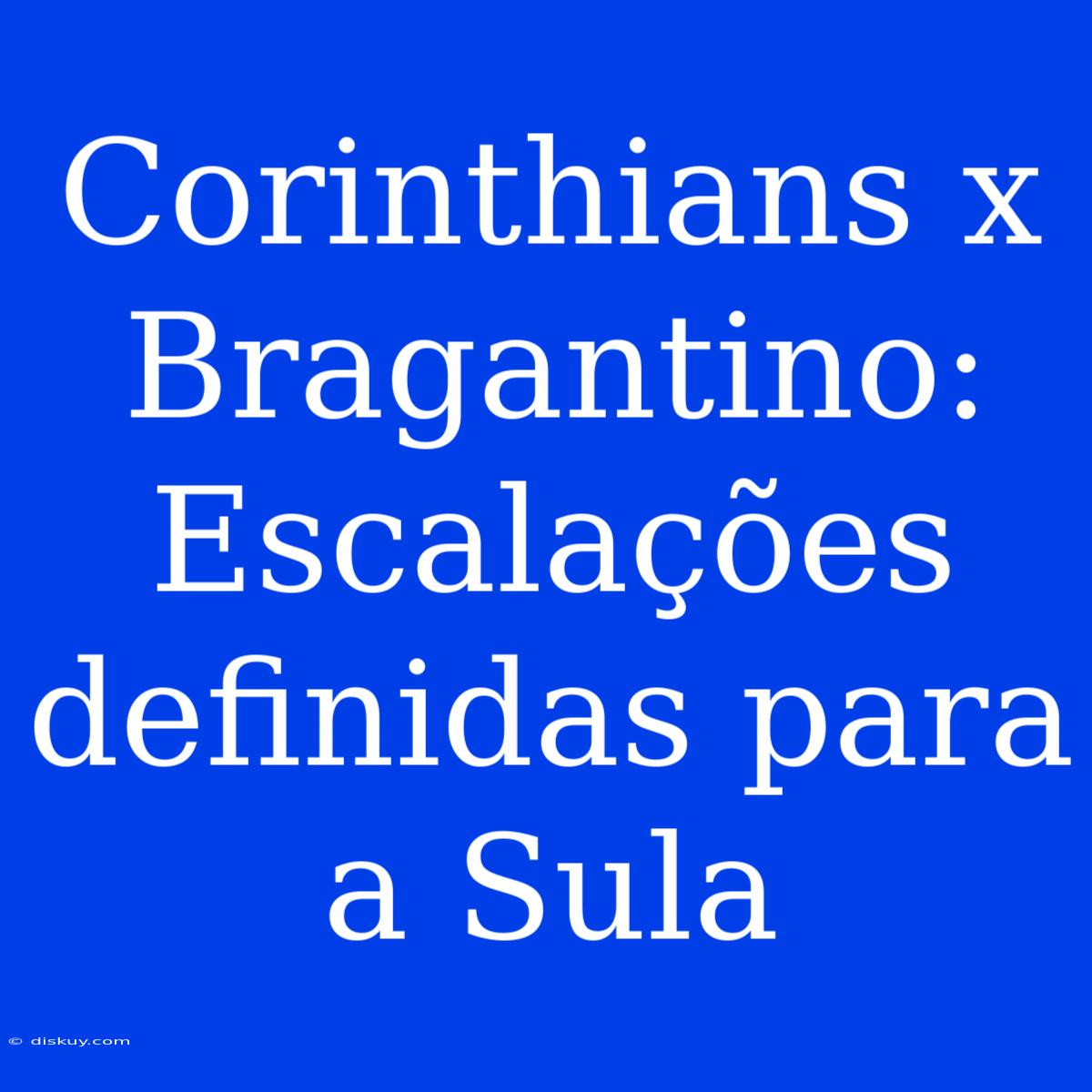 Corinthians X Bragantino: Escalações Definidas Para A Sula