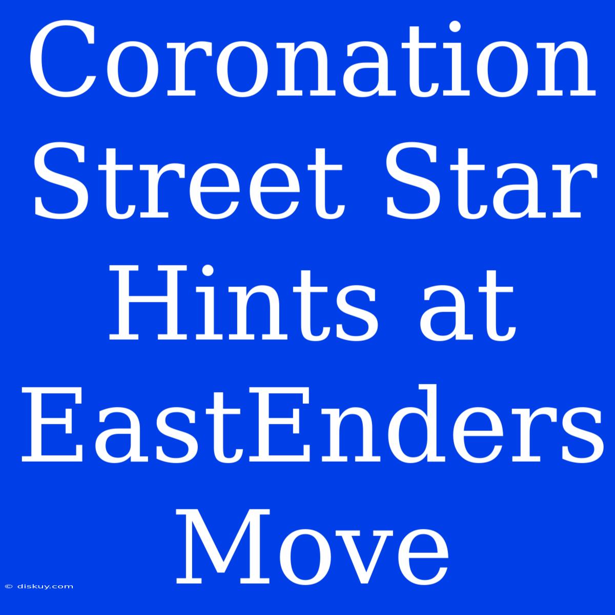 Coronation Street Star Hints At EastEnders Move