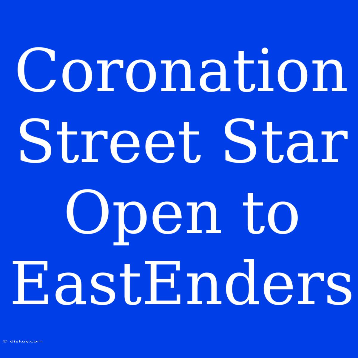 Coronation Street Star Open To EastEnders