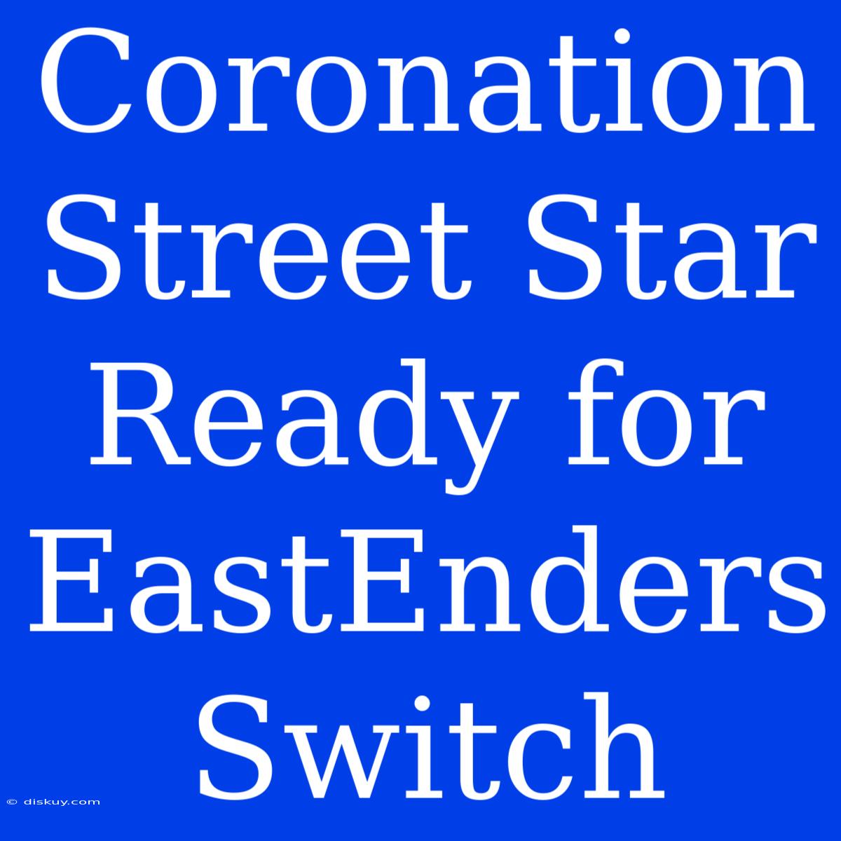 Coronation Street Star Ready For EastEnders Switch