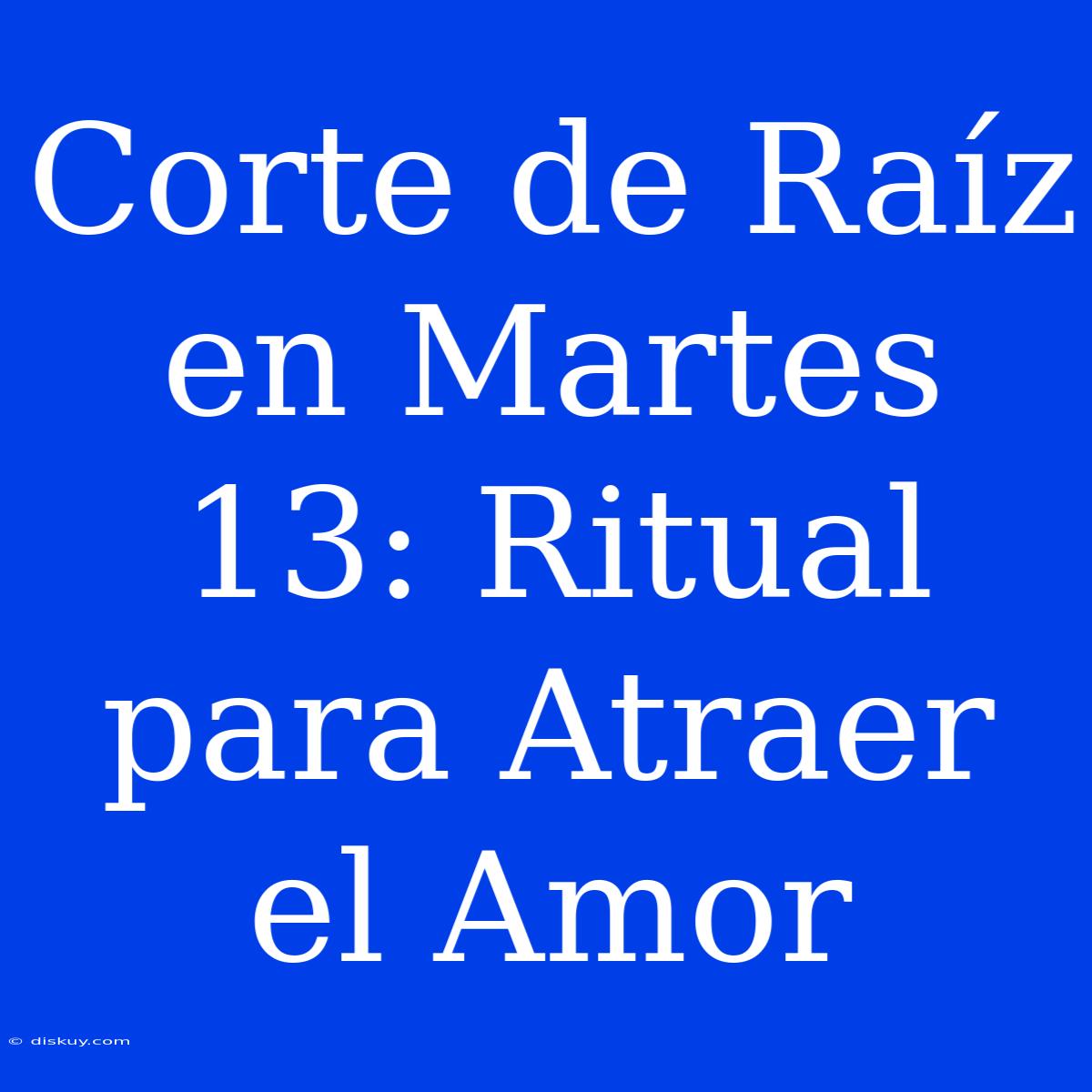 Corte De Raíz En Martes 13: Ritual Para Atraer El Amor