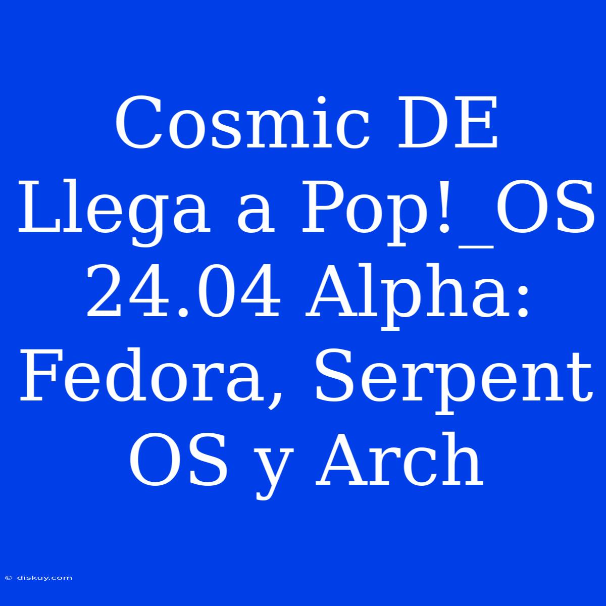 Cosmic DE Llega A Pop!_OS 24.04 Alpha: Fedora, Serpent OS Y Arch