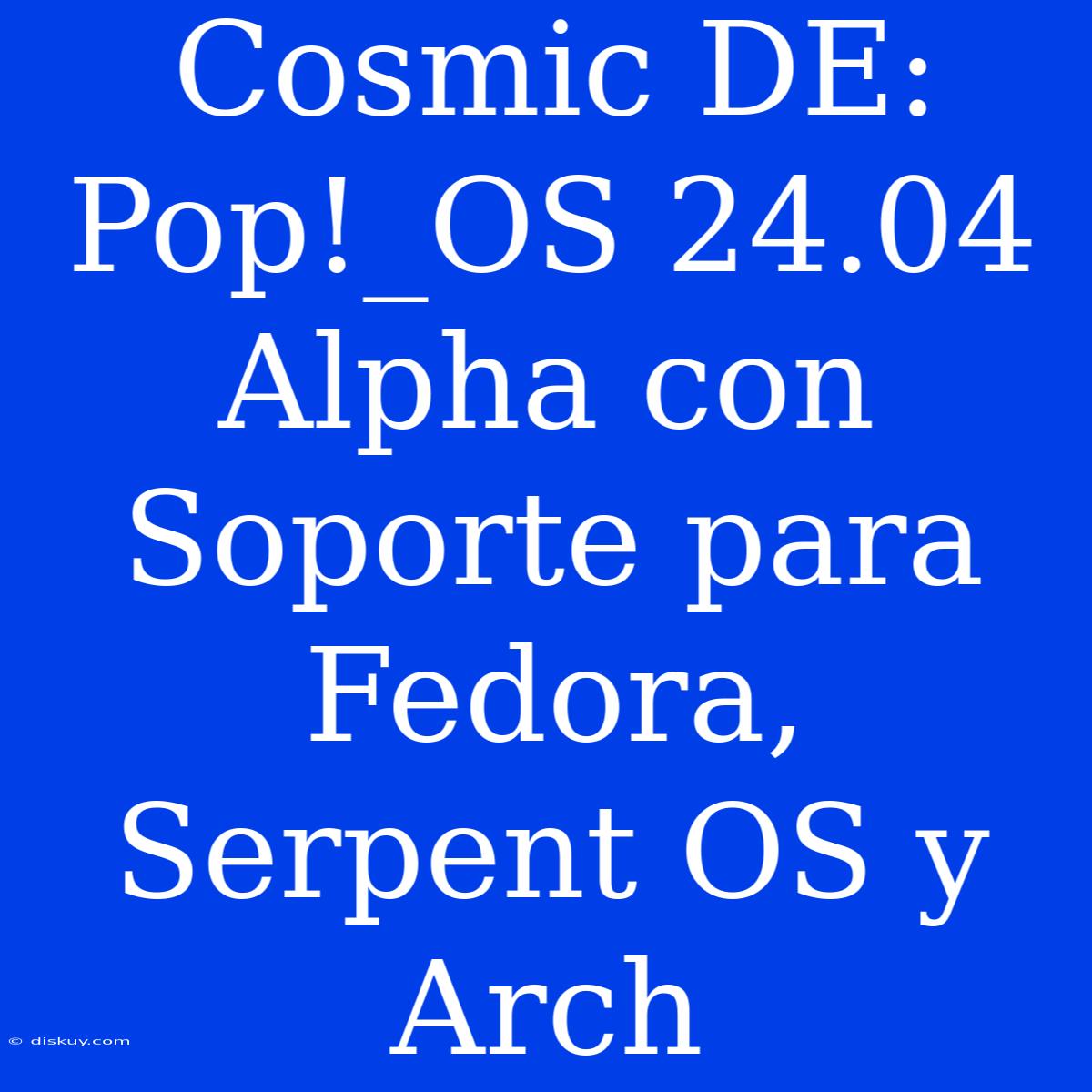 Cosmic DE: Pop!_OS 24.04 Alpha Con Soporte Para Fedora, Serpent OS Y Arch