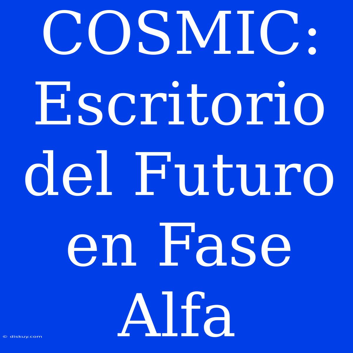 COSMIC: Escritorio Del Futuro En Fase Alfa