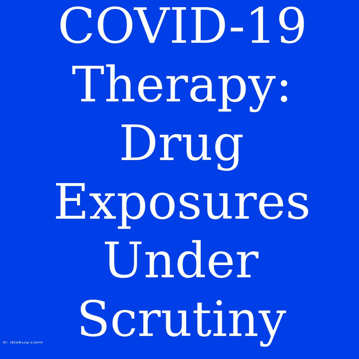 COVID-19 Therapy: Drug Exposures Under Scrutiny