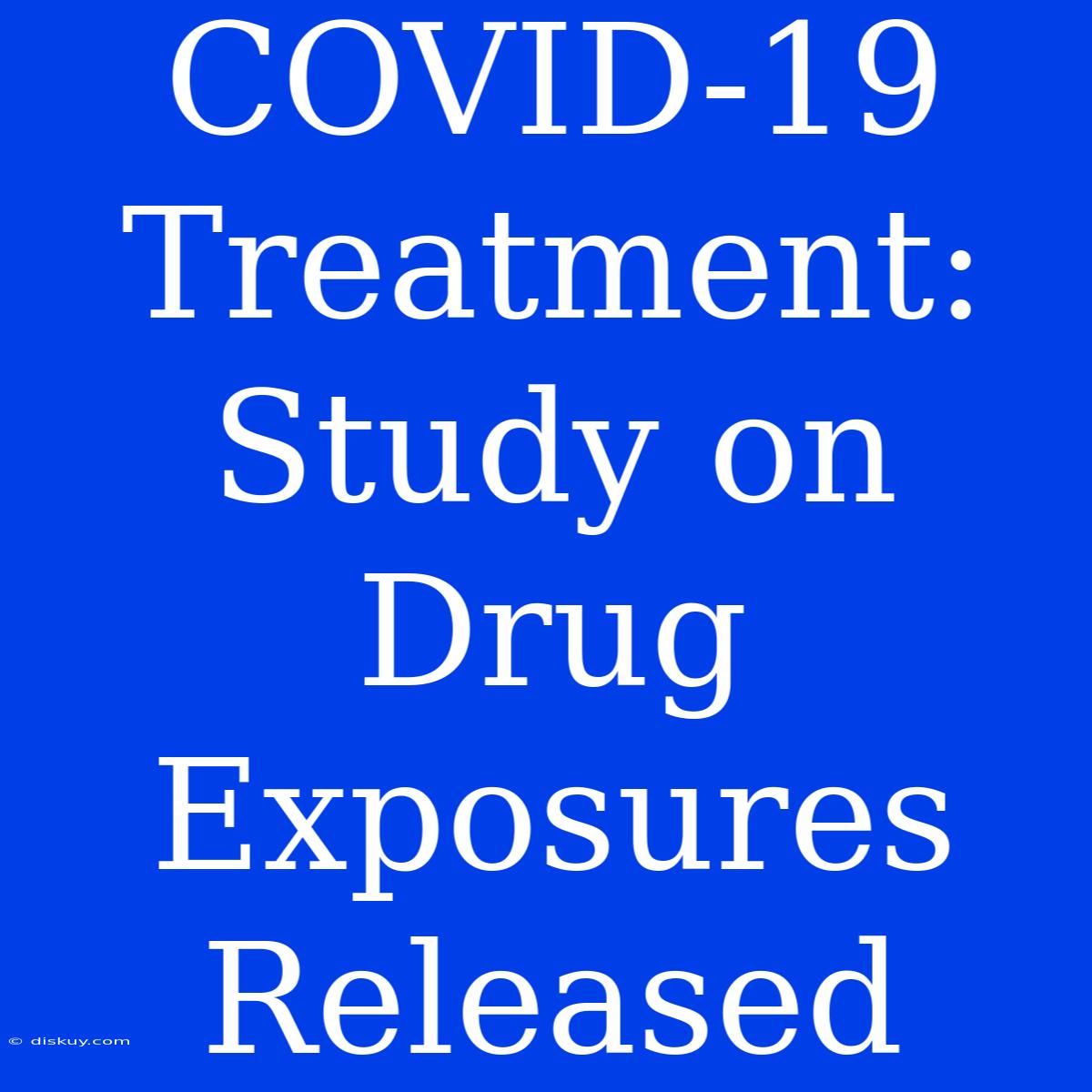 COVID-19 Treatment: Study On Drug Exposures Released