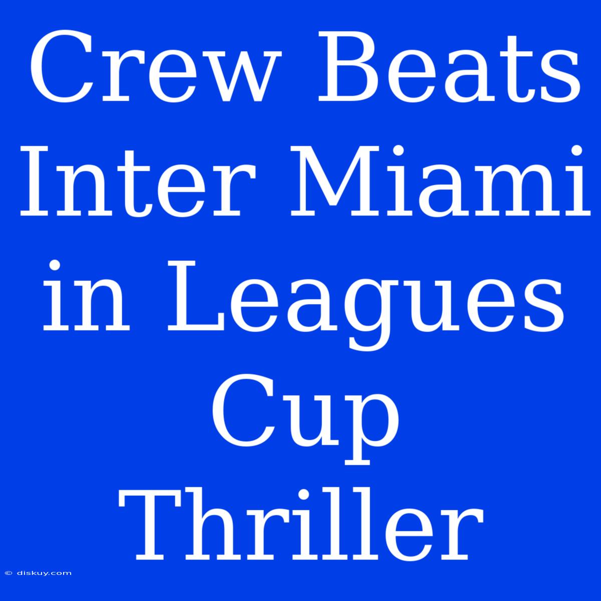 Crew Beats Inter Miami In Leagues Cup Thriller