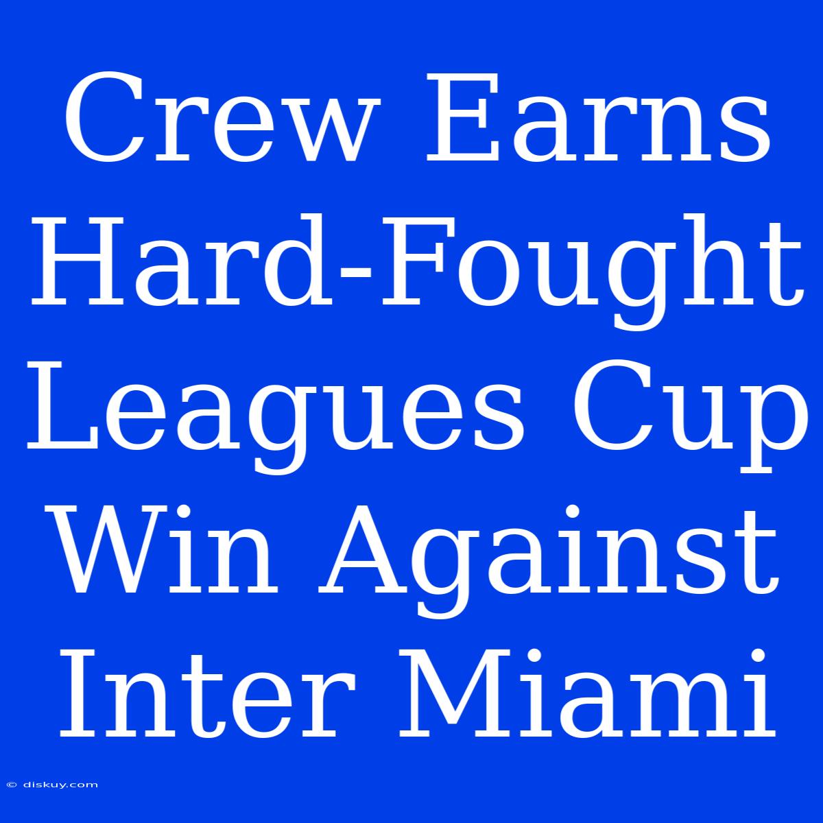 Crew Earns Hard-Fought Leagues Cup Win Against Inter Miami