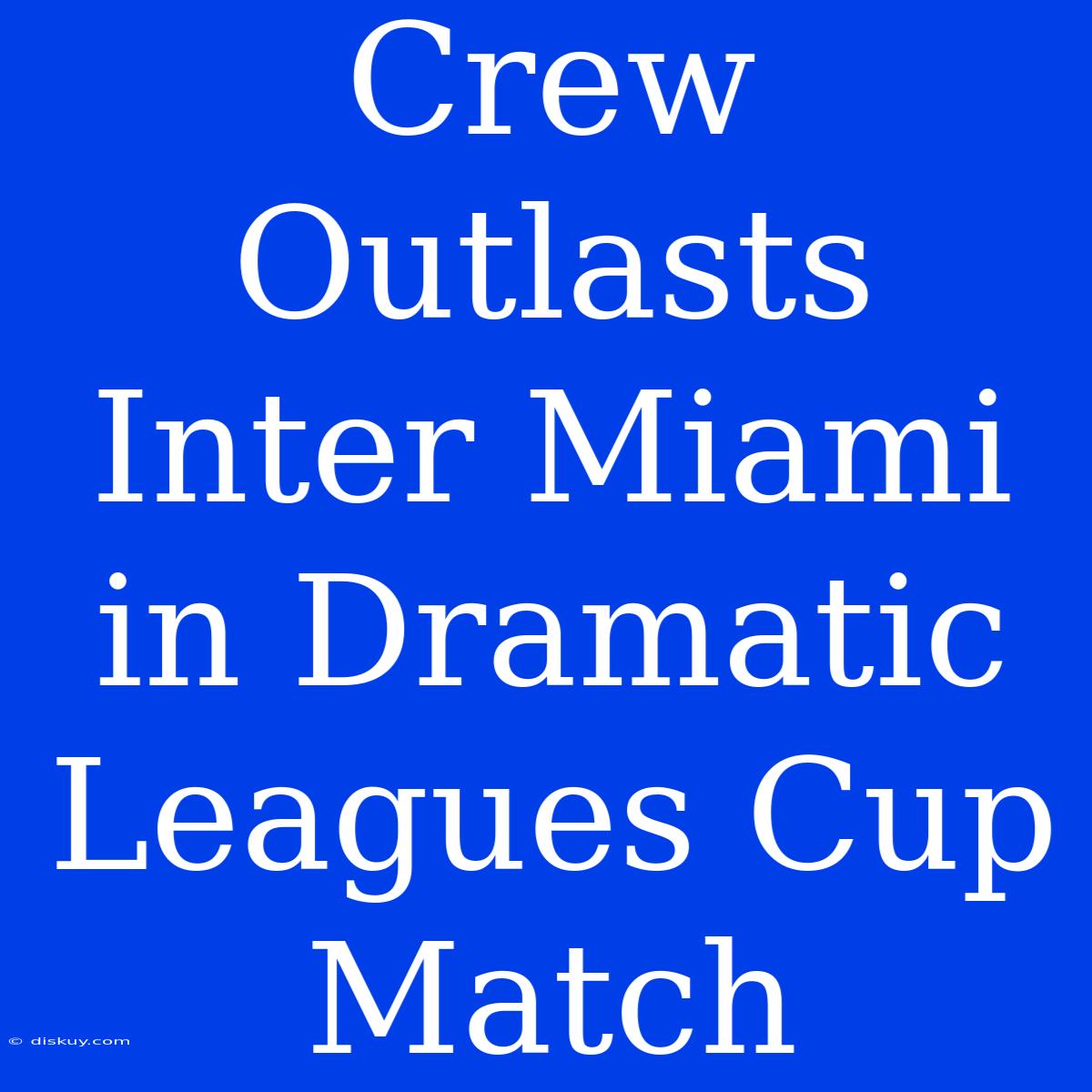 Crew Outlasts Inter Miami In Dramatic Leagues Cup Match