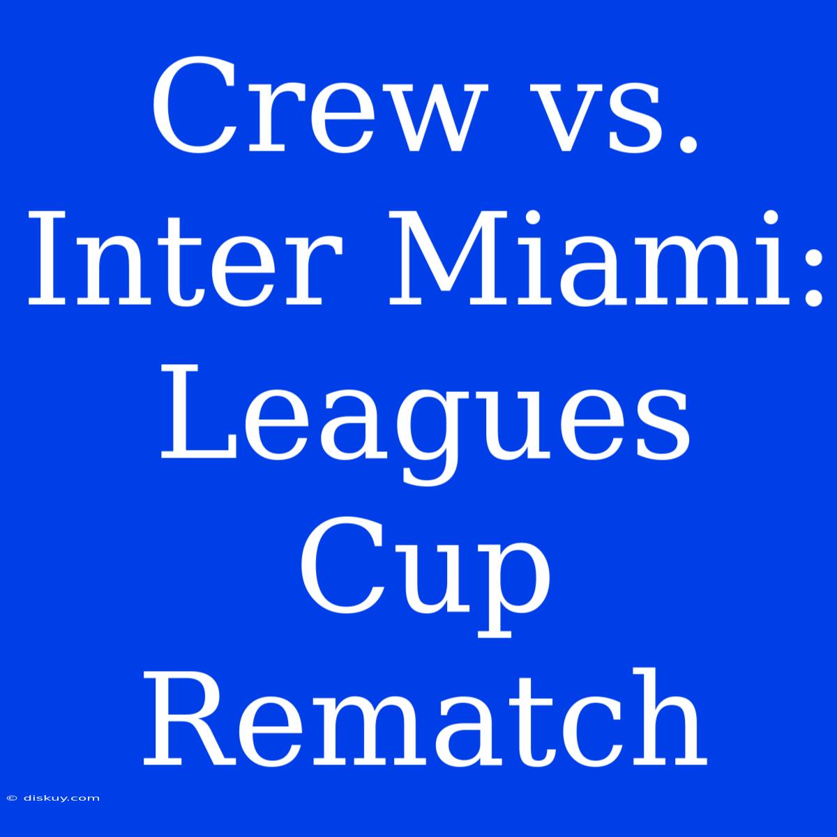 Crew Vs. Inter Miami: Leagues Cup Rematch