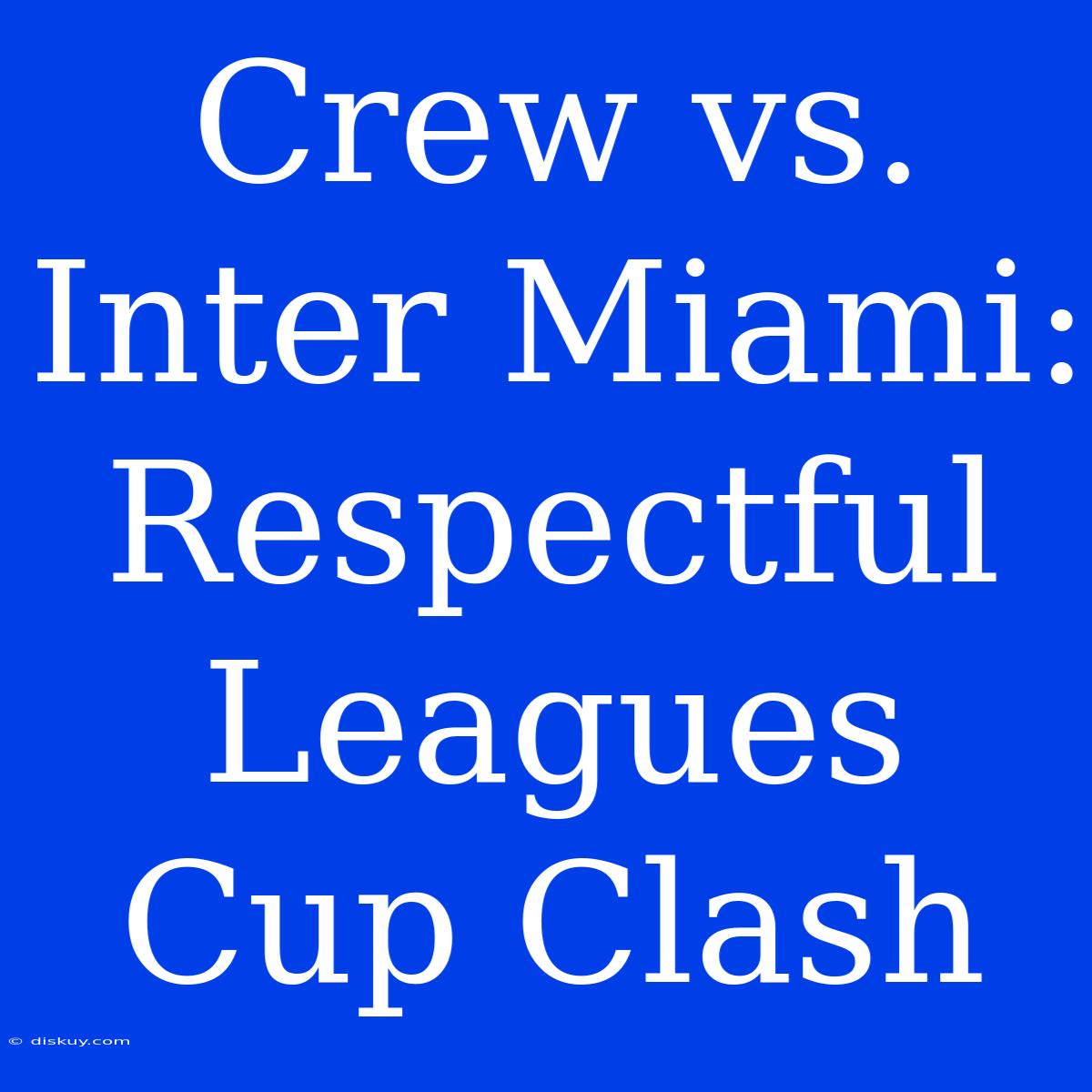 Crew Vs. Inter Miami: Respectful Leagues Cup Clash