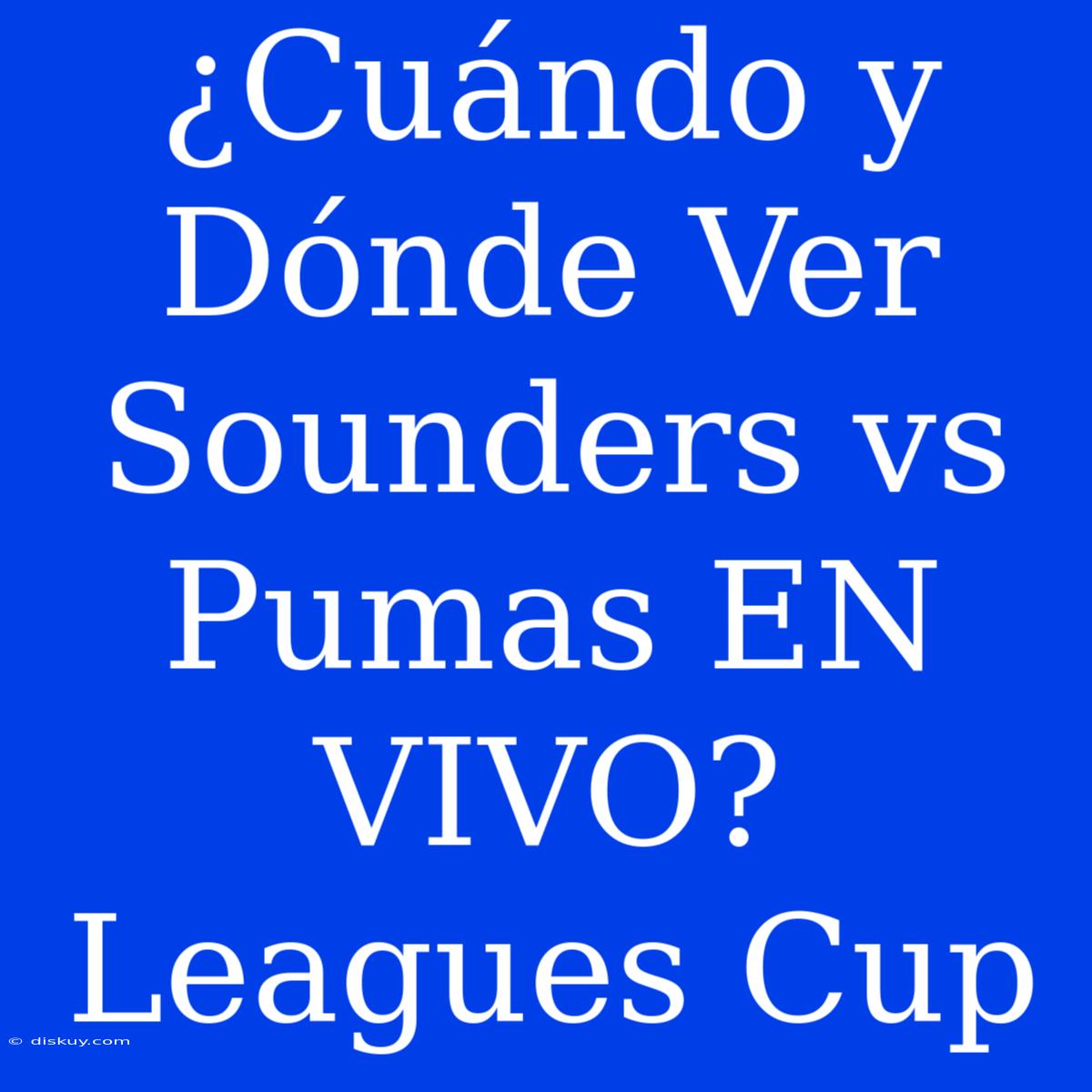 ¿Cuándo Y Dónde Ver Sounders Vs Pumas EN VIVO? Leagues Cup