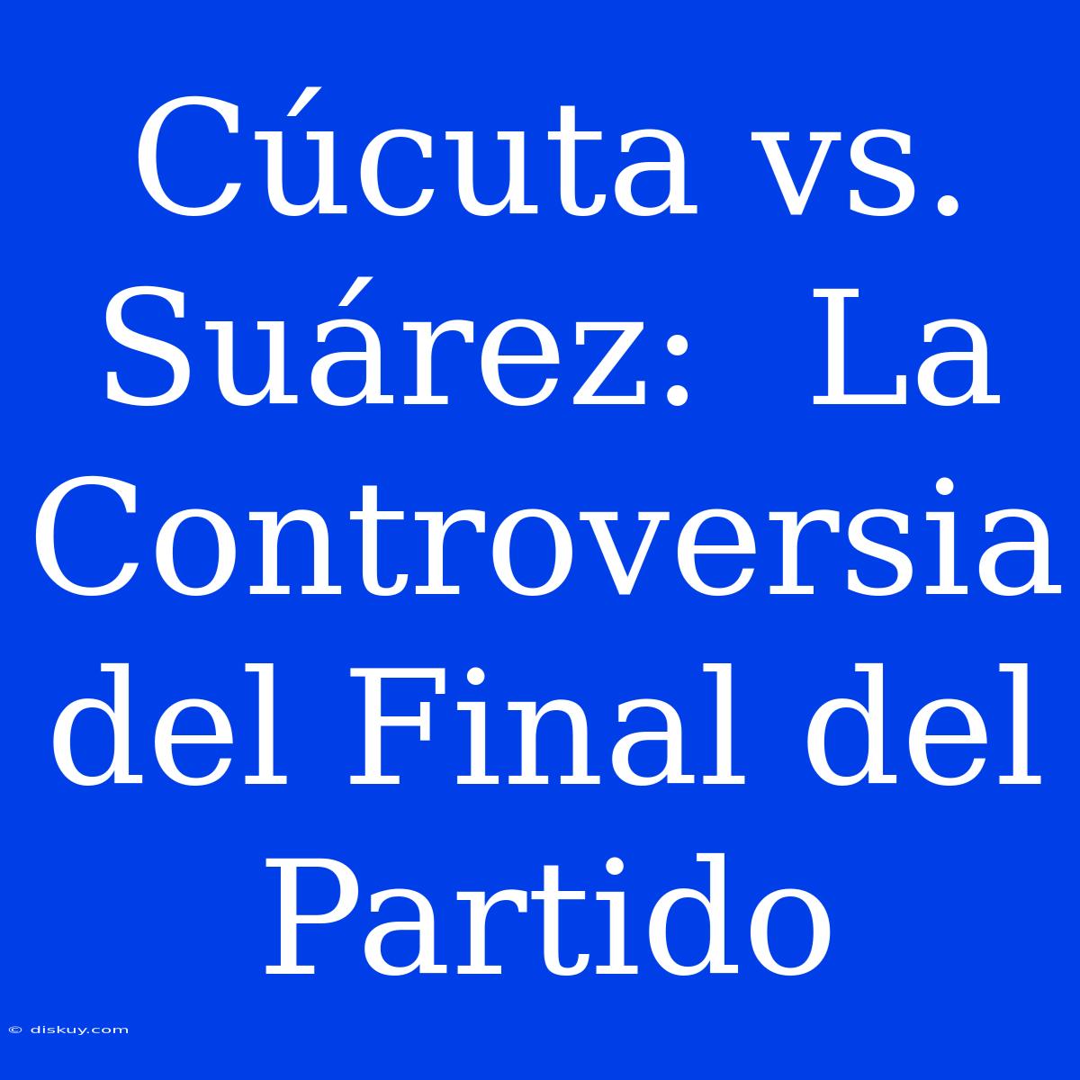 Cúcuta Vs. Suárez:  La Controversia Del Final Del Partido