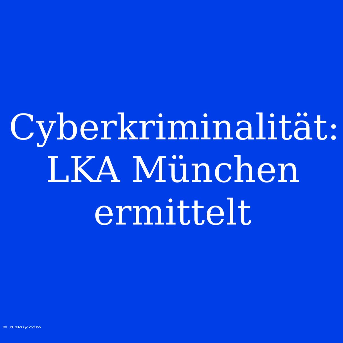 Cyberkriminalität: LKA München Ermittelt