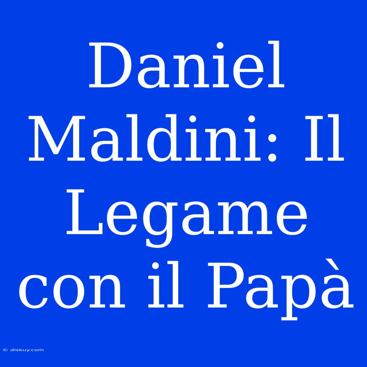 Daniel Maldini: Il Legame Con Il Papà