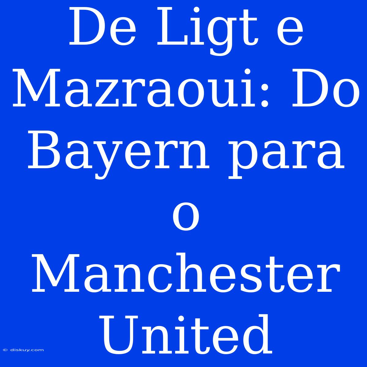 De Ligt E Mazraoui: Do Bayern Para O Manchester United