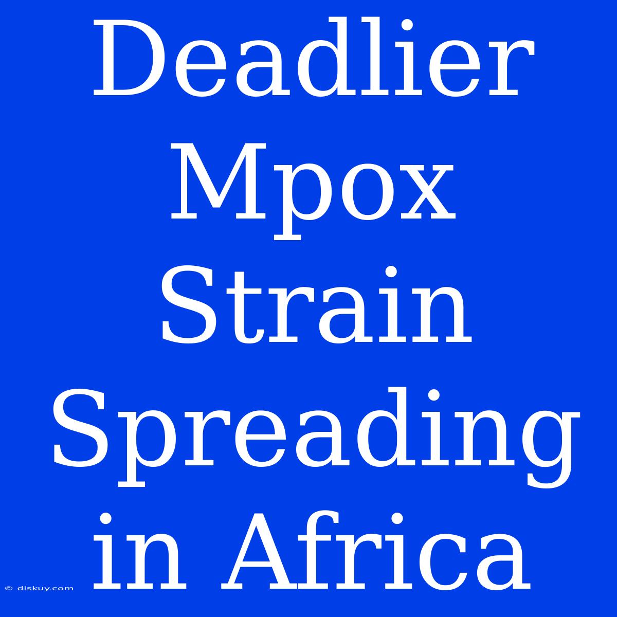 Deadlier Mpox Strain Spreading In Africa