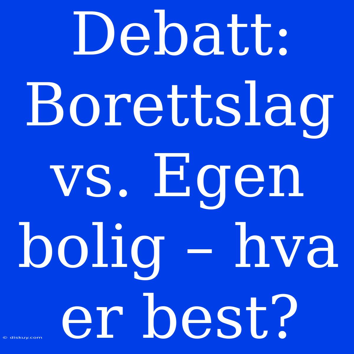 Debatt: Borettslag Vs. Egen Bolig – Hva Er Best?